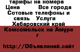 тарифы на номера › Цена ­ 100 - Все города Сотовые телефоны и связь » Услуги   . Хабаровский край,Комсомольск-на-Амуре г.